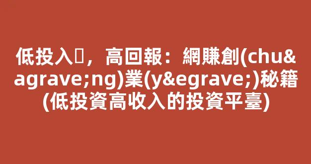 低投入，高回報：網賺創(chuàng)業(yè)秘籍(低投資高收入的投資平臺) - 嚴選資源大全
